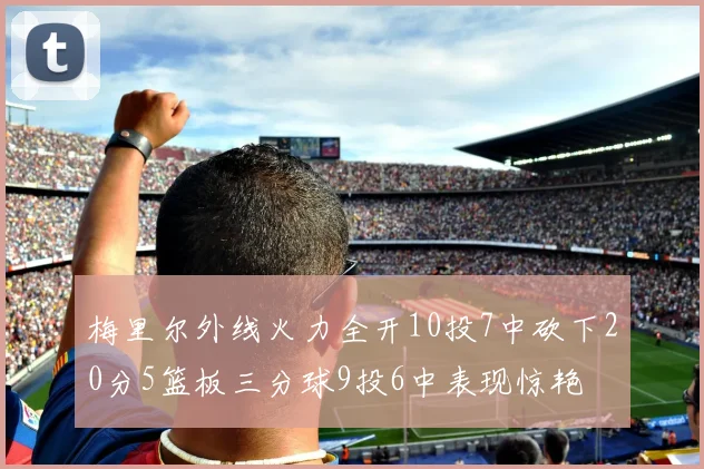 梅里尔外线火力全开10投7中砍下20分5篮板三分球9投6中表现惊艳