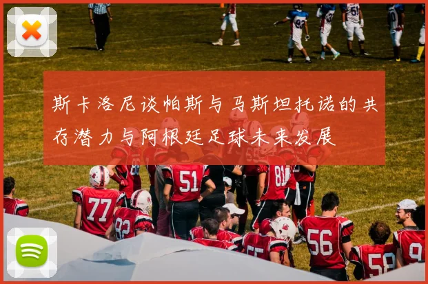 斯卡洛尼谈帕斯与马斯坦托诺的共存潜力与阿根廷足球未来发展