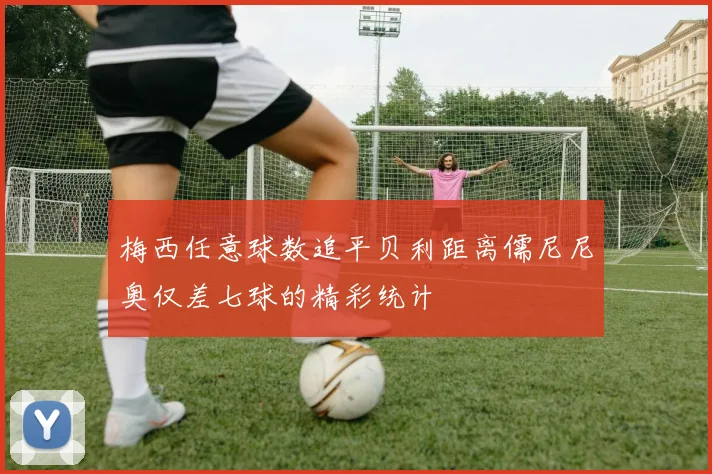 梅西任意球数追平贝利距离儒尼尼奥仅差七球的精彩统计