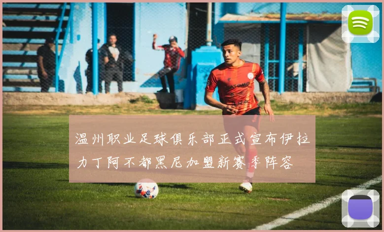温州职业足球俱乐部正式宣布伊拉力丁阿不都黑尼加盟新赛季阵容
