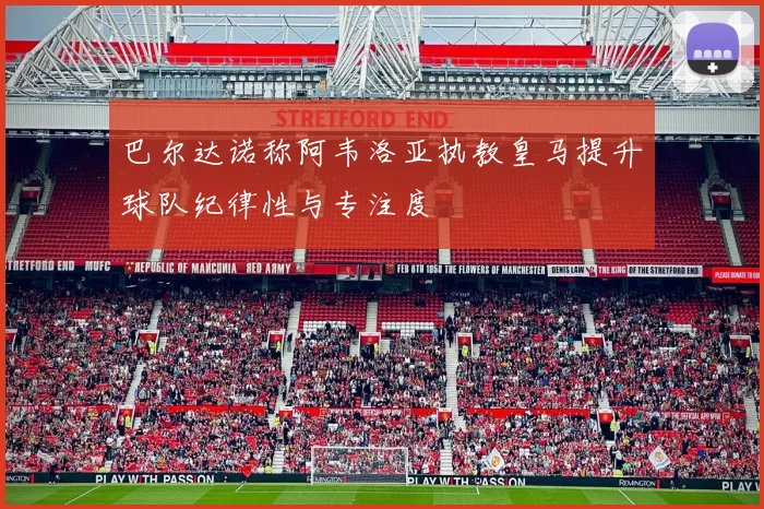 巴尔达诺称阿韦洛亚执教皇马提升球队纪律性与专注度