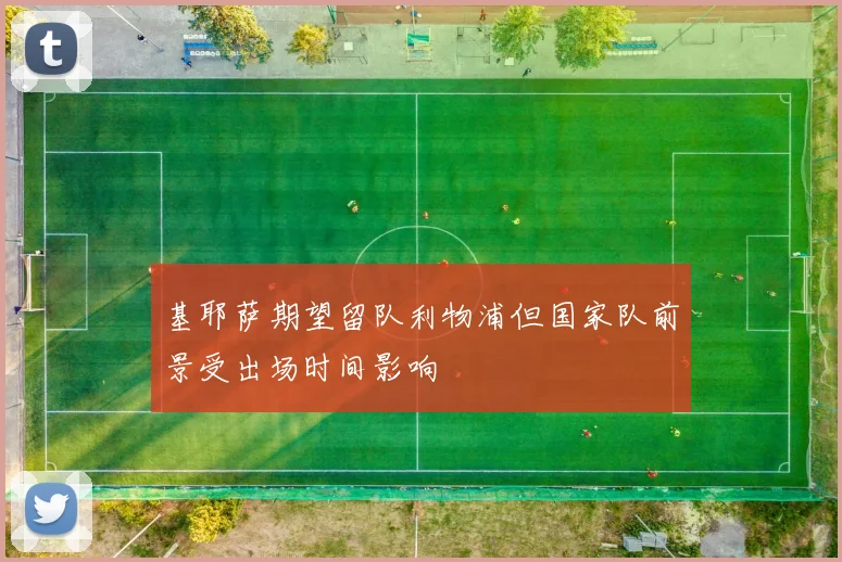 基耶萨期望留队利物浦但国家队前景受出场时间影响