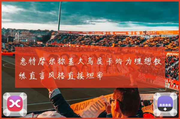 惠特摩尔称基夫乌度卡均为理想教练直言风格直接坦率