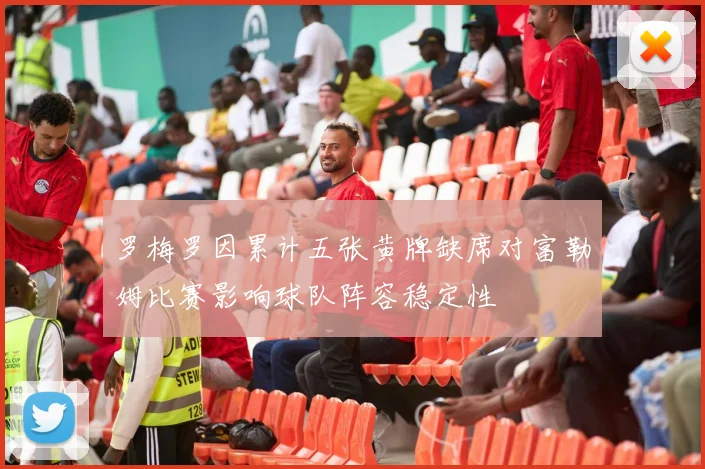 罗梅罗因累计五张黄牌缺席对富勒姆比赛影响球队阵容稳定性