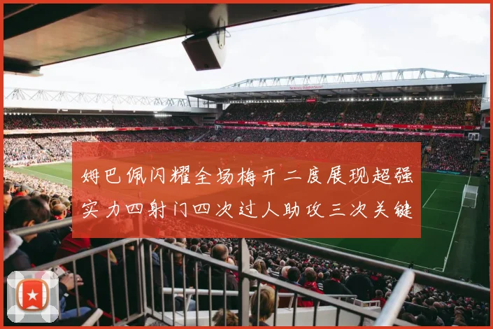 姆巴佩闪耀全场梅开二度展现超强实力四射门四次过人助攻三次关键传球