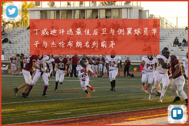 丁威迪评选最佳后卫与侧翼球员华子与杰伦布朗名列前茅