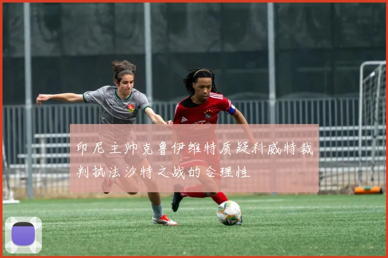 印尼主帅克鲁伊维特质疑科威特裁判执法沙特之战的合理性
