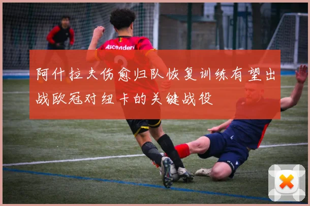 阿什拉夫伤愈归队恢复训练有望出战欧冠对纽卡的关键战役
