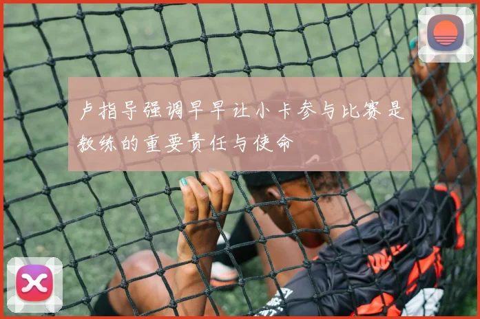 卢指导强调早早让小卡参与比赛是教练的重要责任与使命
