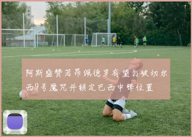 阿斯盛赞若昂佩德罗有望打破切尔西9号魔咒并锁定巴西中锋位置