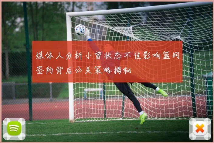媒体人分析小曾状态不佳影响篮网签约背后公关策略揭秘