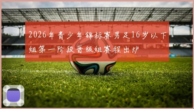2026年青少年锦标赛男足16岁以下组第一阶段晋级组赛程出炉