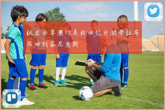 狄龙分享澳门美好回忆计划带拉布布回到菲尼克斯