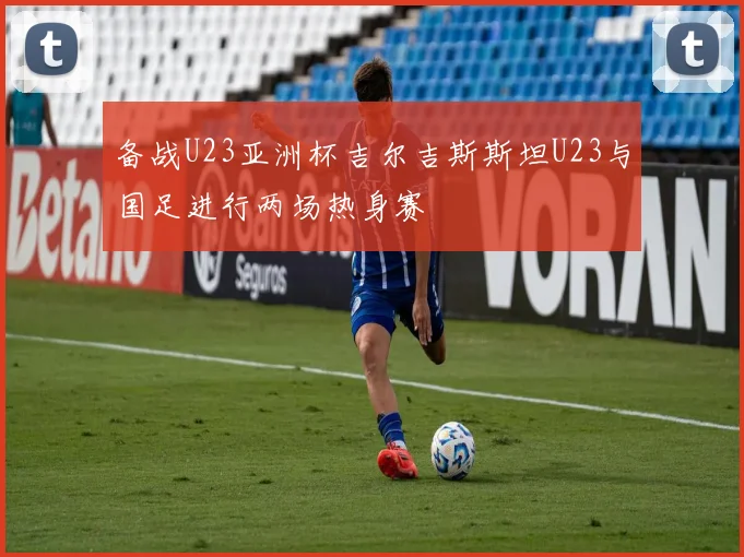 备战U23亚洲杯吉尔吉斯斯坦U23与国足进行两场热身赛