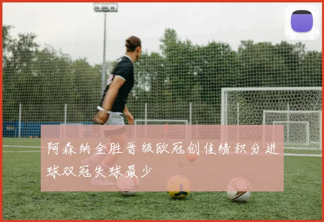 阿森纳全胜晋级欧冠创佳绩积分进球双冠失球最少