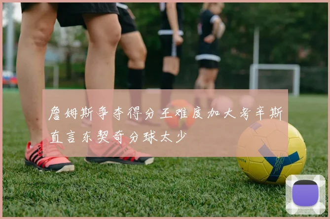 詹姆斯争夺得分王难度加大考辛斯直言东契奇分球太少
