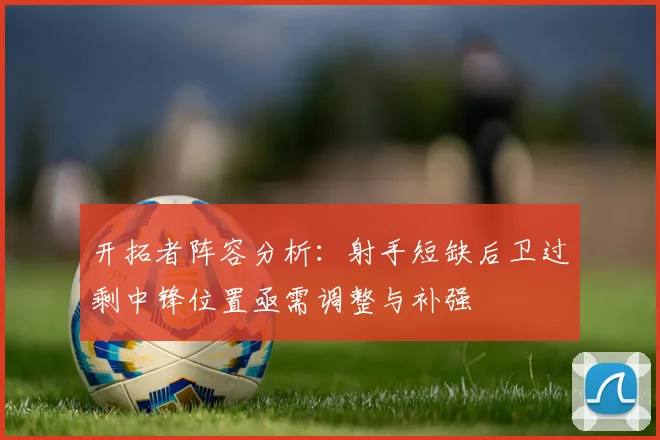 开拓者阵容分析：射手短缺后卫过剩中锋位置亟需调整与补强