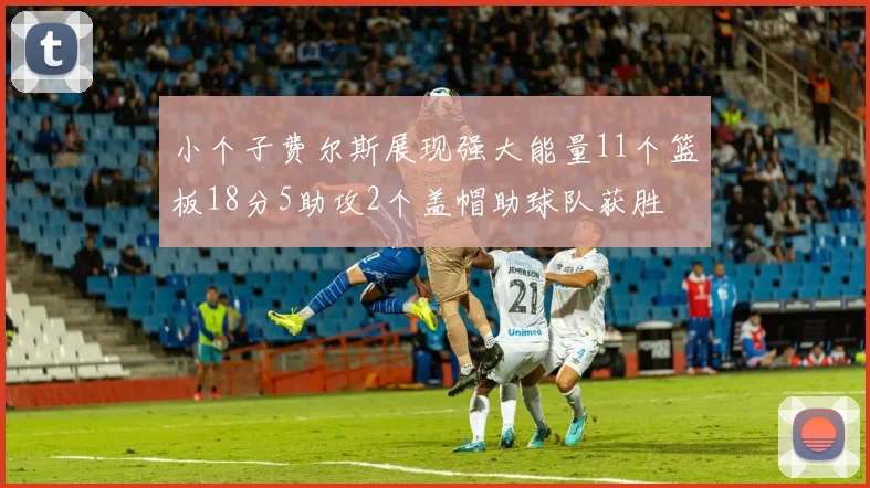 小个子费尔斯展现强大能量11个篮板18分5助攻2个盖帽助球队获胜