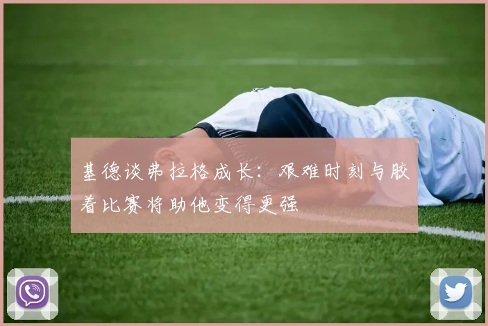 基德谈弗拉格成长：艰难时刻与胶着比赛将助他变得更强