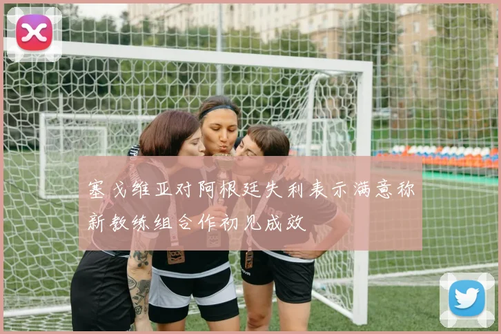 塞戈维亚对阿根廷失利表示满意称新教练组合作初见成效