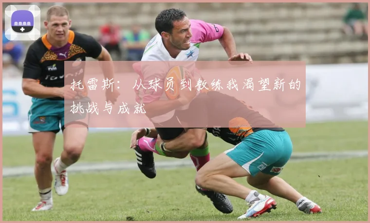 托雷斯：从球员到教练我渴望新的挑战与成就