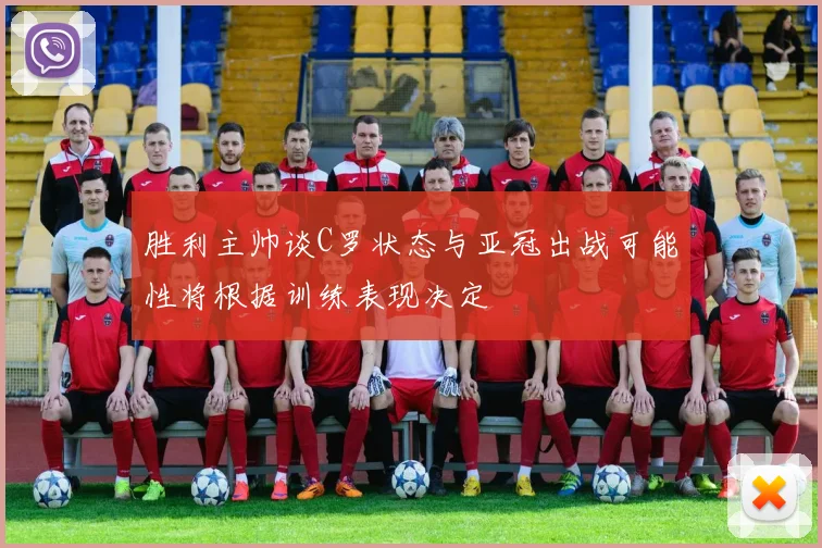 胜利主帅谈C罗状态与亚冠出战可能性将根据训练表现决定