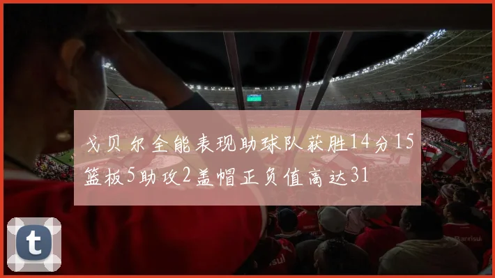 戈贝尔全能表现助球队获胜14分15篮板5助攻2盖帽正负值高达31