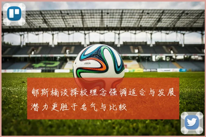 郇斯楠谈择校理念强调适合与发展潜力更胜于名气与比较
